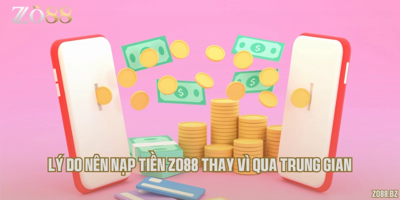 Lý do nên nạp tiền Zo88 thay vì qua trung gian