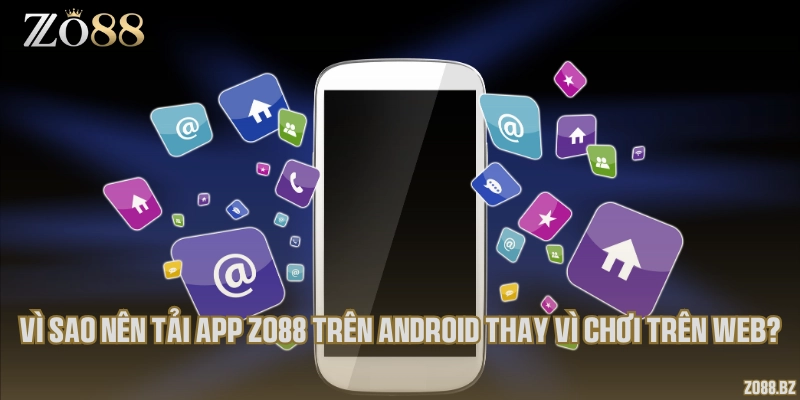 Vì sao nên tải app Zo88 trên Android thay vì chơi trên web?